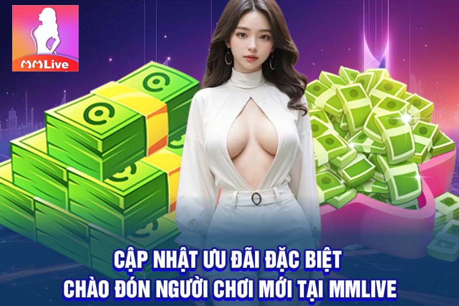 Cập Nhật Ưu Đãi Đặc Biệt Chào Đón Người Chơi Mới Tại MMlive