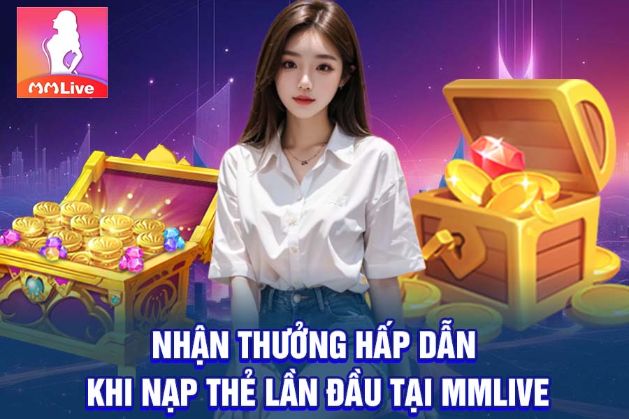 Nhận Thưởng Hấp Dẫn Khi Nạp Thẻ Lần Đầu Tại MMlive